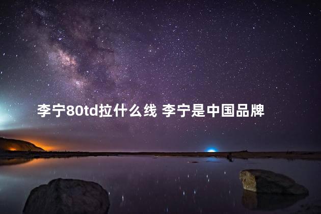 李宁80td拉什么线 李宁是中国品牌吗
